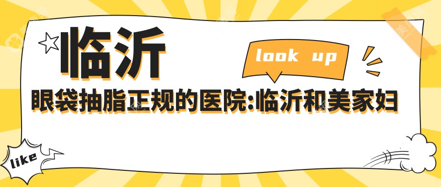 临沂眼袋抽脂正规的医院:临沂和美家妇产医院、临沂兰山区恩卉艾臻医疗服务有限公司医疗美容诊所   、临沂市兰山区杨加峰医疗美容 排名前10