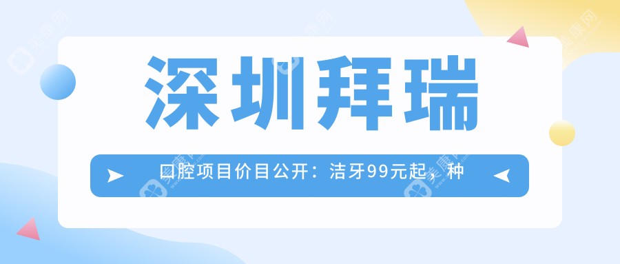 深圳拜瑞口腔项目价目公开：洁牙99元起，种植牙8000元起，正畸1.5W元起