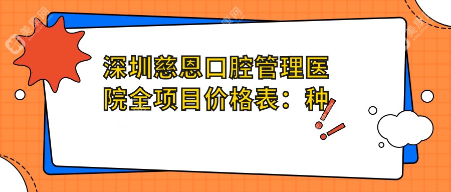 深圳慈恩口腔管理医院全项目价格表：种植牙细致方案2890+起，牙齿矫正精选4980+起，更多服务优惠详询