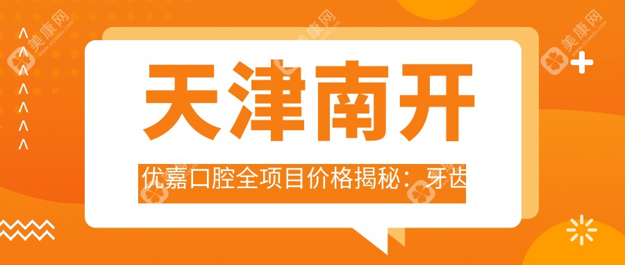 天津南开优嘉口腔全项目价格揭秘：牙齿矫正&美白&种植超值参考