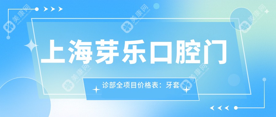 上海芽乐口腔门诊部全项目价格表：牙套矫正特惠+活动义齿详询+种植牙实惠价公开