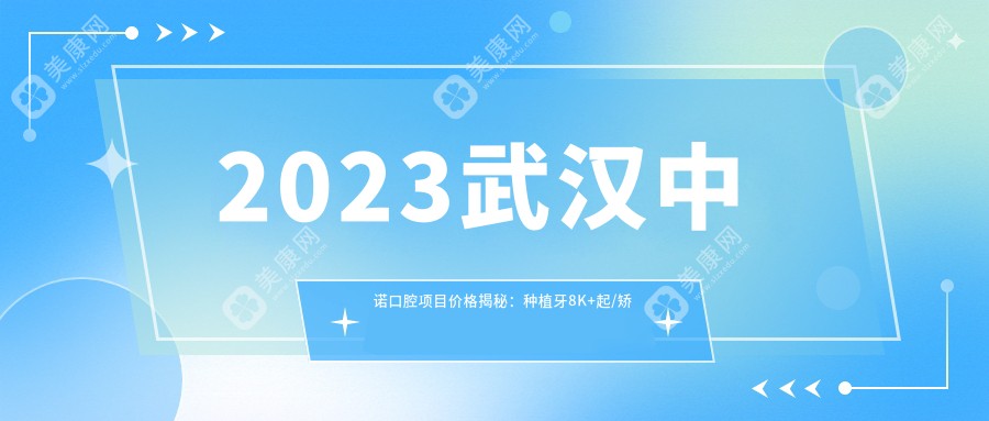 2023武汉中诺口腔项目价格揭秘：种植牙8K+起/矫正1.5W+/洁牙百元起