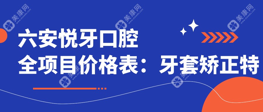 六安悦牙口腔全项目价格表：牙套矫正特惠|种植牙详价+洗牙补牙等全面公开