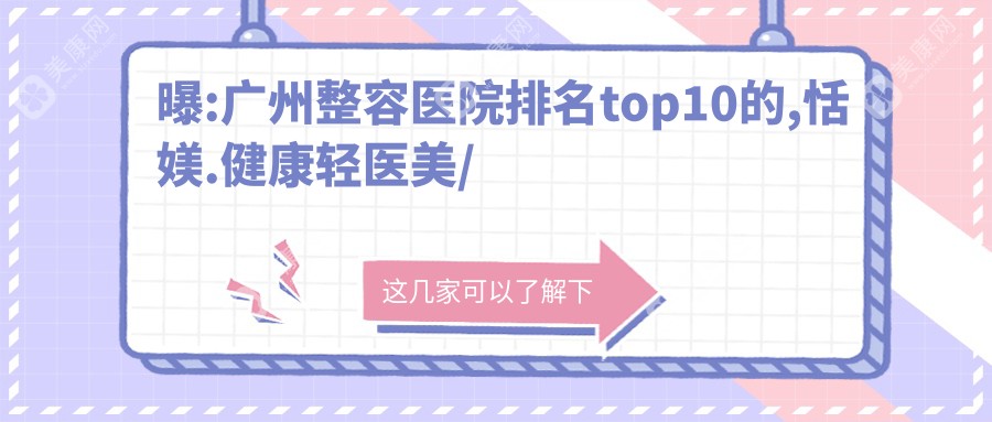 曝:广州整容医院排名top10的,恬媄.健康轻医美/当代入围前3!