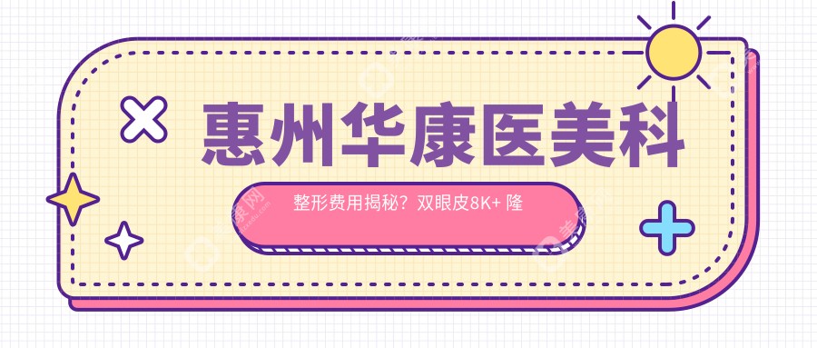 惠州华康医美科整形费用揭秘？双眼皮8K+ 隆鼻1.5W+ 皮肤管理5K+