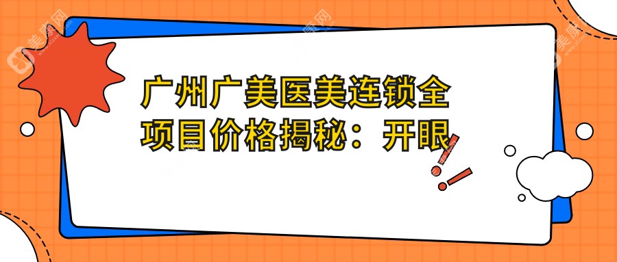 广州广美医美连锁全项目价格揭秘：开眼角至脂肪填充费用明细，眼袋双眼皮2880+起