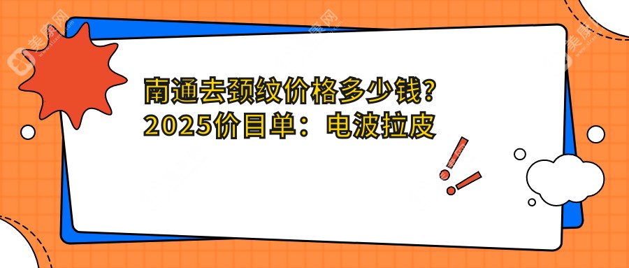 南通去颈纹价格多少钱？2025价目单：电波拉皮去颈纹5000元起、颈部超声提拉20000元起