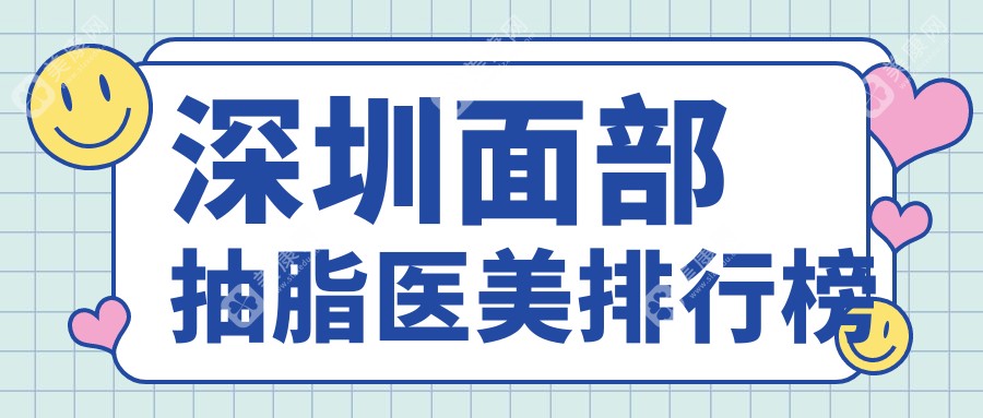 深圳面部抽脂热门推荐！前10医美机构一览，附上价格表及医院详细地址