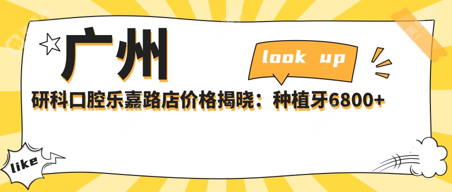 广州研科口腔乐嘉路店价格揭晓：种植牙6800+正畸9500+补牙300元起实惠公开