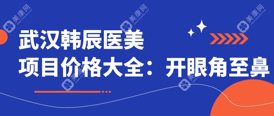 武汉韩辰医美项目价格大全：开眼角至鼻整形2K+起，祛斑祛疤眼袋全面部提升特惠