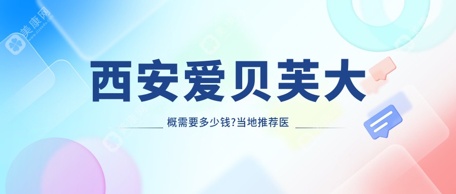 西安爱贝芙大概需要多少钱?当地推荐医院分享