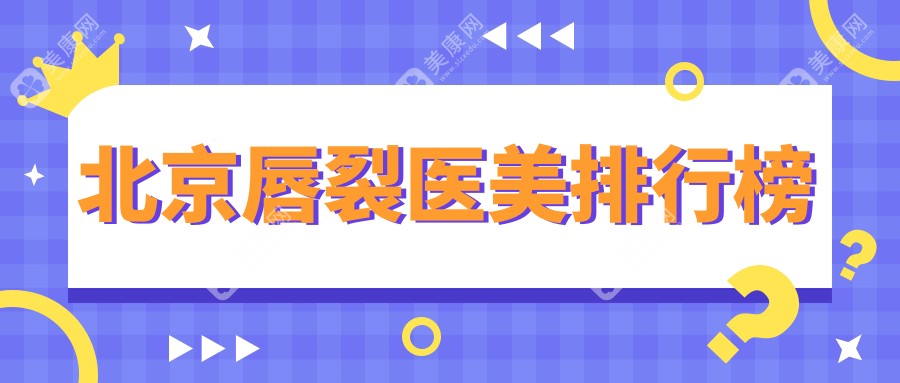 北京专业唇裂修复前10医美机构推荐，附唇裂价格表及医院详细地址