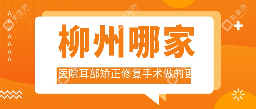 柳州哪家医院耳部矫正修复手术做的更好？全新柳州耳部矫正修复排行榜排名10医院揭秘