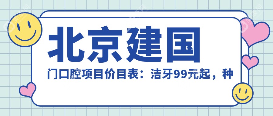 北京建国门口腔项目价目表：洁牙99元起，种植牙8K起，正畸1.5W起