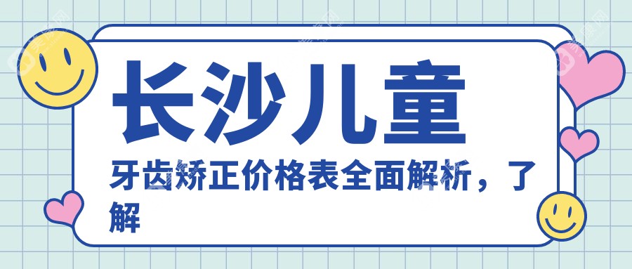 长沙儿童牙齿矫正价格表全面解析，了解开颌矫正费用更省心