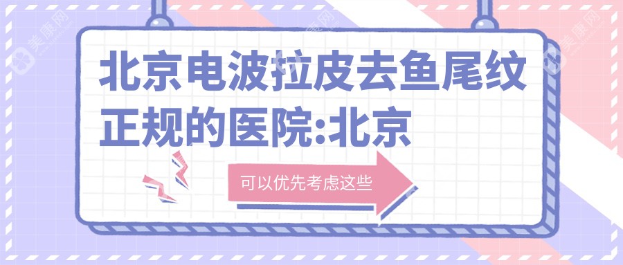 北京电波拉皮去鱼尾纹正规的医院:北京新星靓医疗美容医院、北京美憬·韩式医美、北京好年华医疗美容排名前10