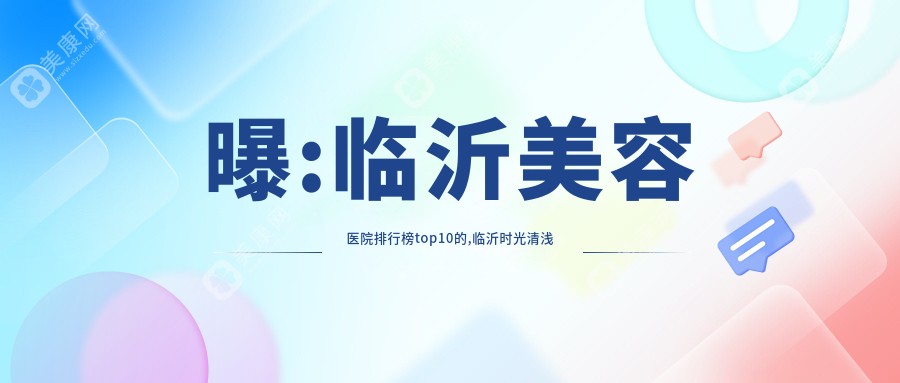 曝:临沂美容医院排行榜top10的,临沂时光清浅整形美容/当代上榜前3!