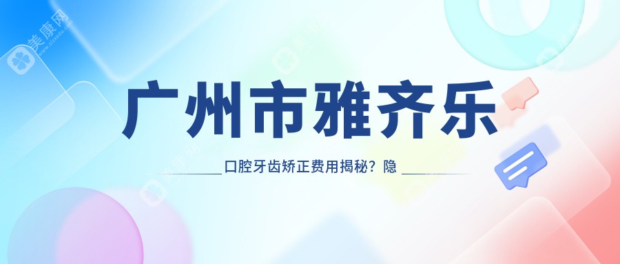 广州市雅齐乐口腔牙齿矫正费用揭秘？隐形矫正2W+ 金属自锁1.5W+ 瓷贴面3K+