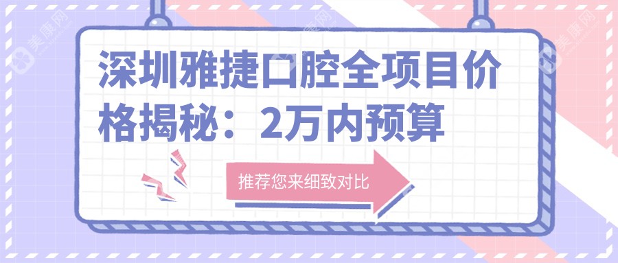 深圳雅捷口腔全项目价格揭秘：2万内预算尽享高品质服务，实惠又安心！