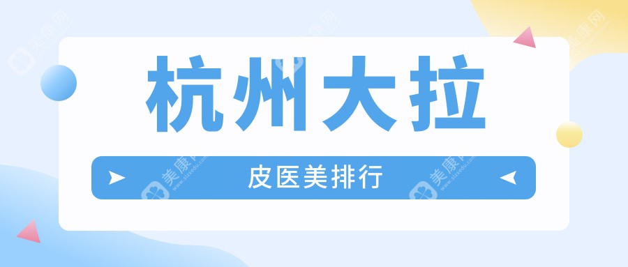 杭州做大拉皮手术前十医美机构推荐 大拉皮价格仅需50000元起