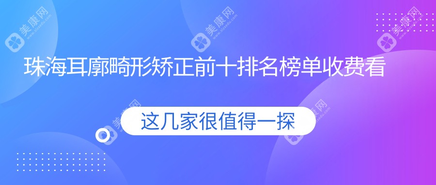 珠海耳廓畸形矫正前十排名榜单收费看耳廓畸形矫正收费多少钱!