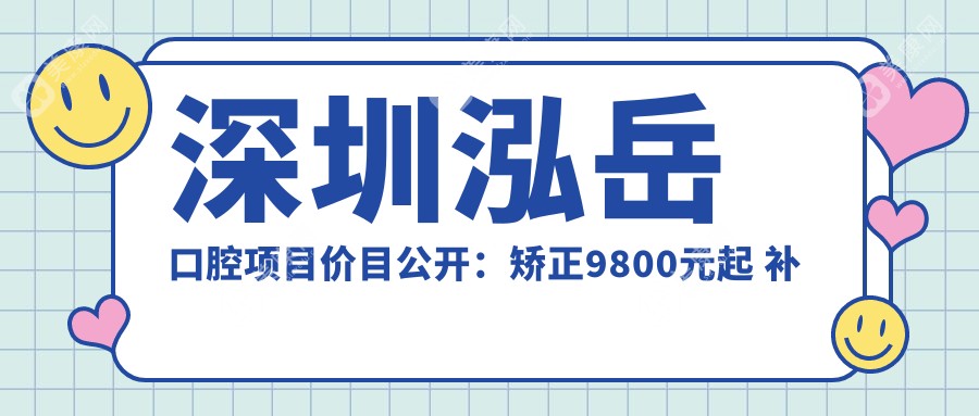 深圳泓岳口腔项目价目公开：矫正9800元起 补牙仅需300元 超值实惠