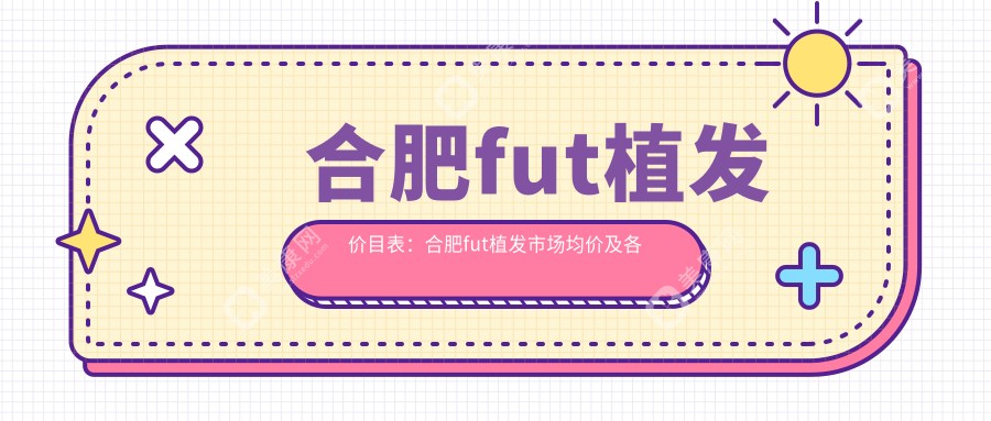 合肥fut植发价目表：合肥fut植发市场均价及各医院报价参照 