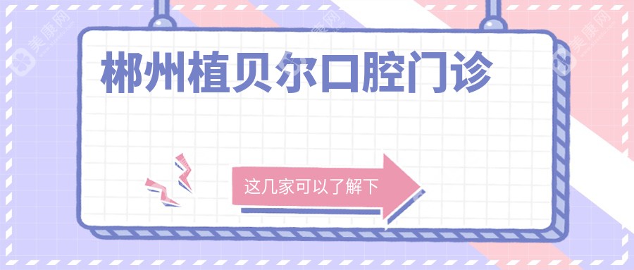 2025年郴州全瓷贴面性价比排行：康美、李杰、植贝尔等口腔门诊哪家更优惠？价格与效果双考量