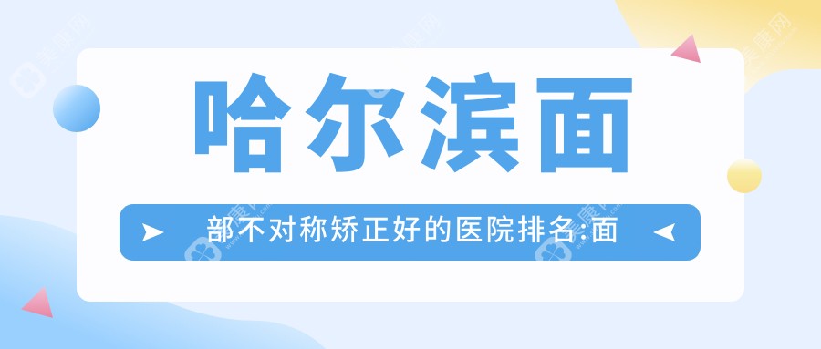 哈尔滨面部不对称矫正好的医院排名:面部不对称矫正好的专业医院除了圣芙医疗整形还有这10家