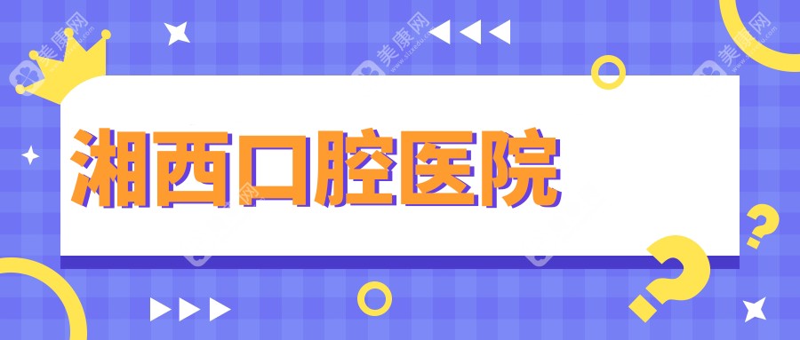 2025年湘西地区龋齿治疗医院排名：优选口腔环境，湘西口腔等上榜，专注儿童成人龋齿防治