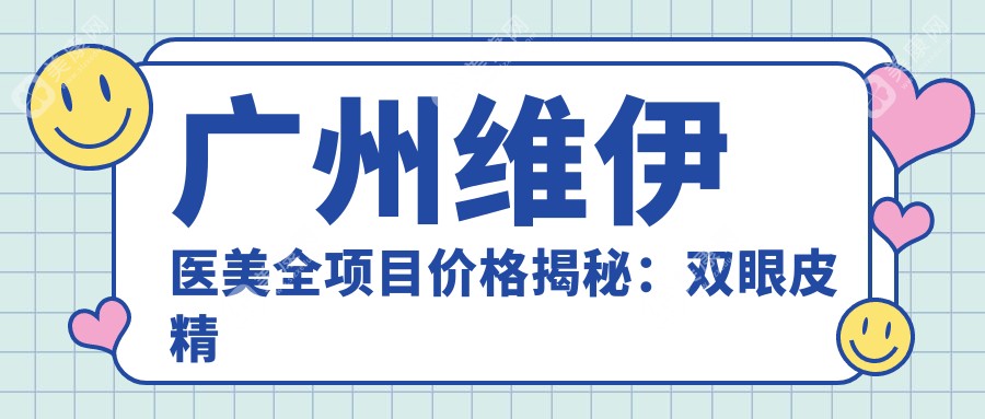 广州维伊医美全项目价格揭秘：双眼皮精雕到脂肪填充2800+起，隆胸鼻塑形优惠多