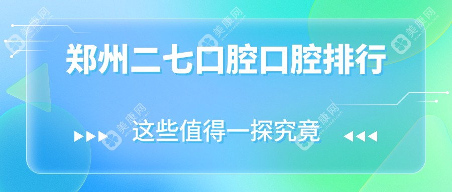 郑州二七区口碑口腔医院排名揭晓，贝海、笑美、南区等十家机构谁领风骚？含七颗牙、臻爵、康桥等