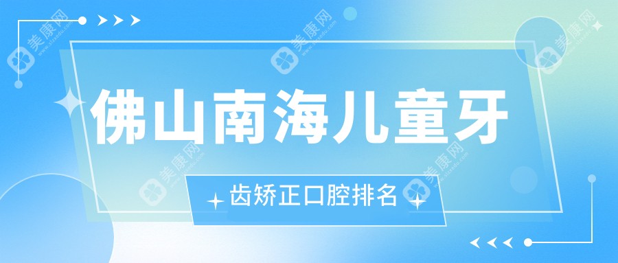 广东佛山南海区儿童牙齿矫正优选榜单：前10口腔医院含天裕、木木等口腔门诊