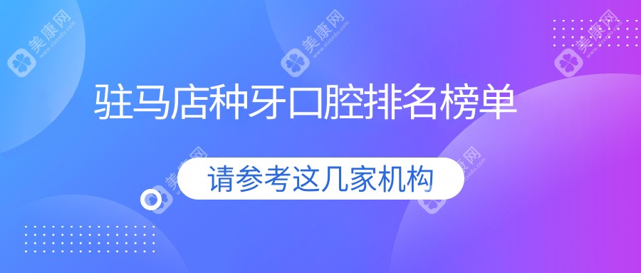 河南驻马店种牙优选医院排名：啄木鸟口腔连锁等十家机构哪家更靠谱