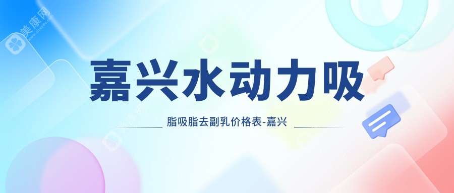 嘉兴水动力吸脂吸脂去副乳价格表-嘉兴哪些医院水动力吸脂吸脂去副乳结果好且价格合理