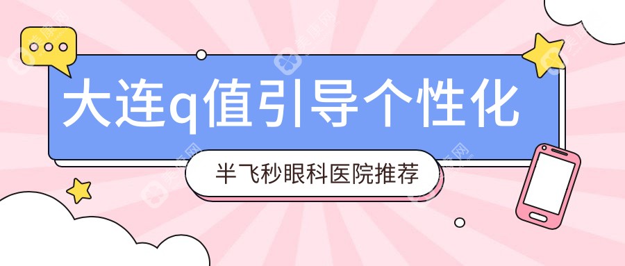 大连Q值引导个性化半飞秒手术新体验，超薄瓣仅需13800元，性价比之选！