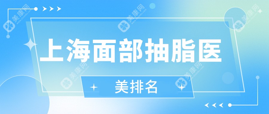 上海面部抽脂优选医院大盘点：虹桥疤痕科、爱尚丽格等十家医美机构哪家强