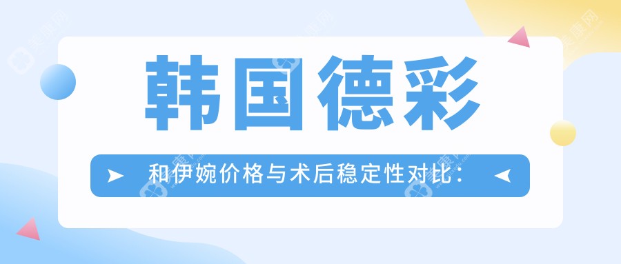 韩国德彩和伊婉价格与术后稳定性对比: