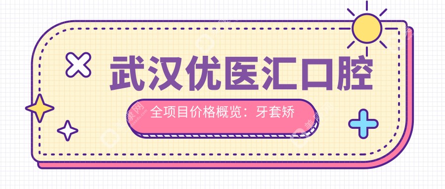 武漢優(yōu)醫(yī)匯口腔全項目價格概覽：牙套矯正特惠|根管治療詳價|種植牙2800+起