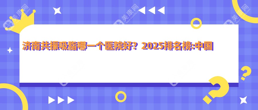 濟(jì)南共振吸脂哪一個(gè)醫(yī)院好？2025排名榜:中國(guó)人民解放軍聯(lián)勤保障部隊(duì)第九六〇醫(yī)院/濟(jì)南顯微外科醫(yī)院/福亞美蒂雅醫(yī)療等入圍！附價(jià)格表
