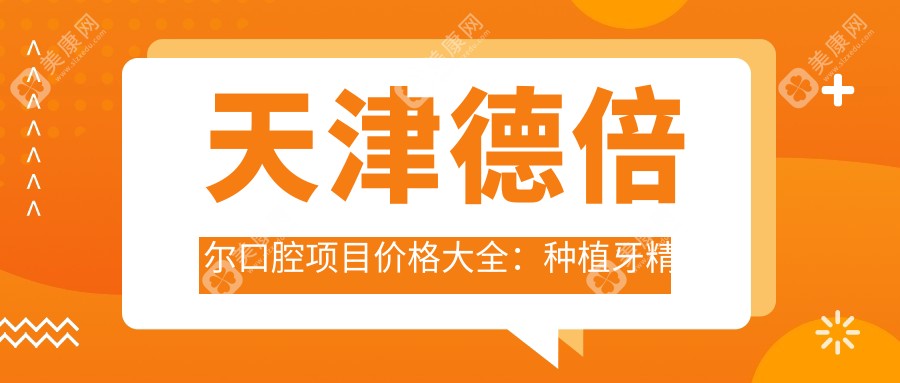天津德倍尔口腔项目价格大全：种植牙精细方案+全瓷牙特惠|全面口腔护理价格公开