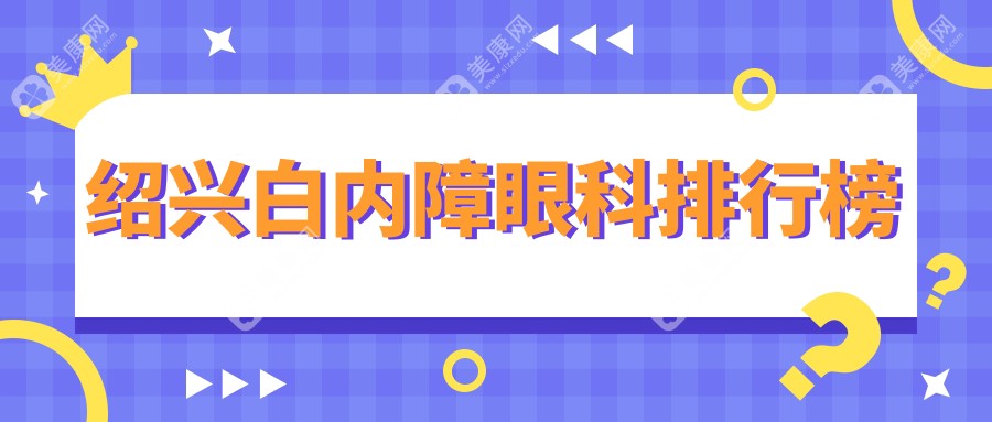 绍兴白内障手术治疗哪家医院好？专业眼科推荐，附白内障价格表详解