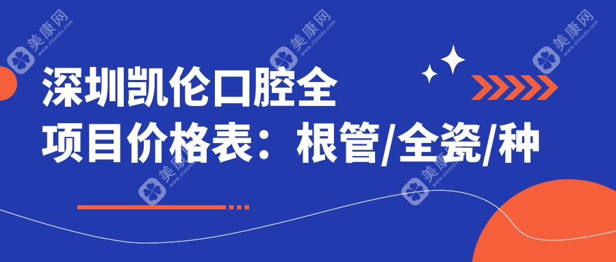 深圳凯伦口腔全项目价格表：根管/全瓷/种植牙等详尽费用一览