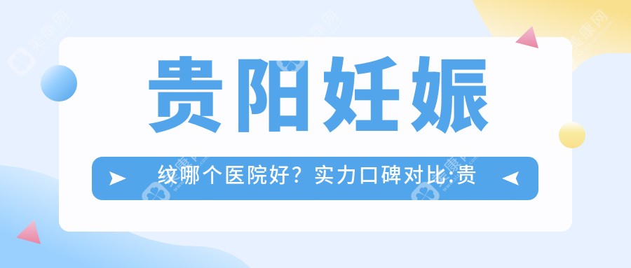 贵阳妊娠纹哪个医院好？实力口碑对比:贵阳颜鉴医疗|贵州省第二人民医院|贵阳云岩容妍医疗美容等10家