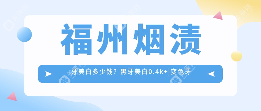 福州烟渍牙美白多少钱？黑牙美白0.4k+|变色牙美白0.4k+，附带10家热门医院价格表！