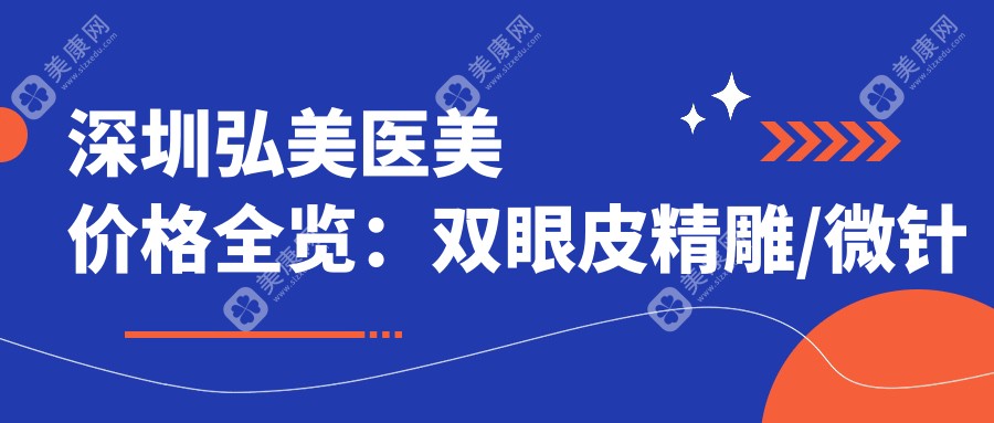 深圳弘美医美价格全览：双眼皮精雕/微针美肤/开眼角特惠，吸脂隆胸/假体隆鼻详价，眼袋去除/鼻综合塑形，脂肪填充优惠多