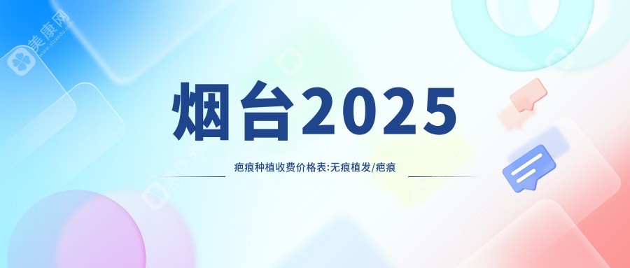 煙臺(tái)2025疤痕種植收費(fèi)價(jià)格表:無痕植發(fā)/疤痕種植/PTT植發(fā)技術(shù)價(jià)格表明細(xì)展示!