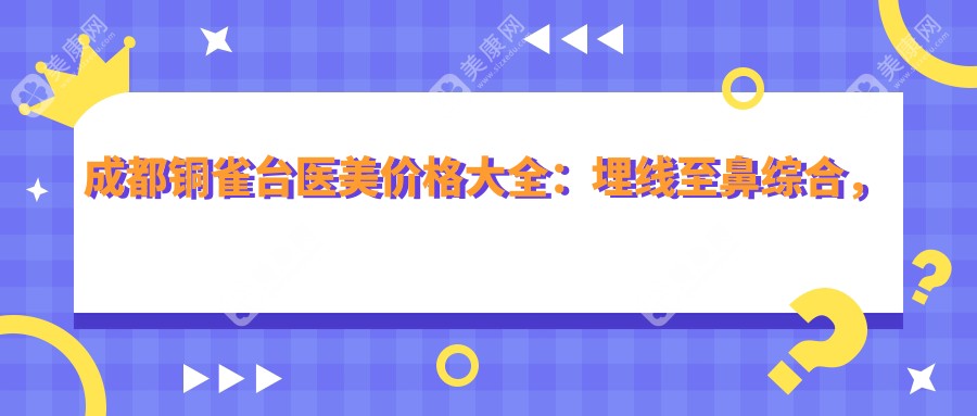 成都铜雀台医美价格大全：埋线至鼻综合，全面部提升及种植牙等详尽报价