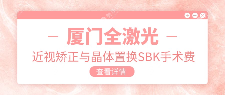 厦门全激光近视矫正与晶体置换SBK手术费用详解，性价比之选！