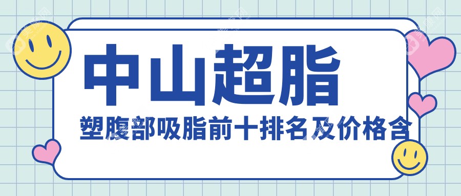 中山超脂塑腹部吸脂前十排名及价格含超脂塑吸脂去副乳/超脂塑双下巴吸脂/超脂塑背部吸脂费用搜集整理